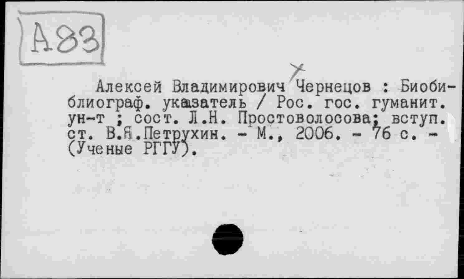 ﻿Алексей Владимирович Чернецов : Биобиблиограф. указатель / Рос. гос. гуманит. ун-т ; сост. Л.Н. Простоволосова: вступ, ст. В.Б.Петрухин. - М.» 2006. - 76 с. -(Ученые РГГУ).